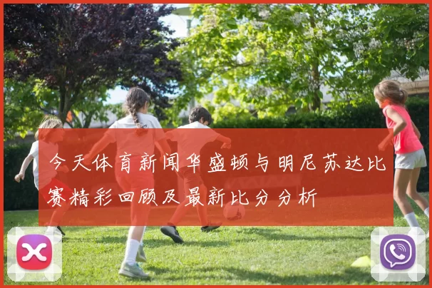 今天体育新闻华盛顿与明尼苏达比赛精彩回顾及最新比分分析