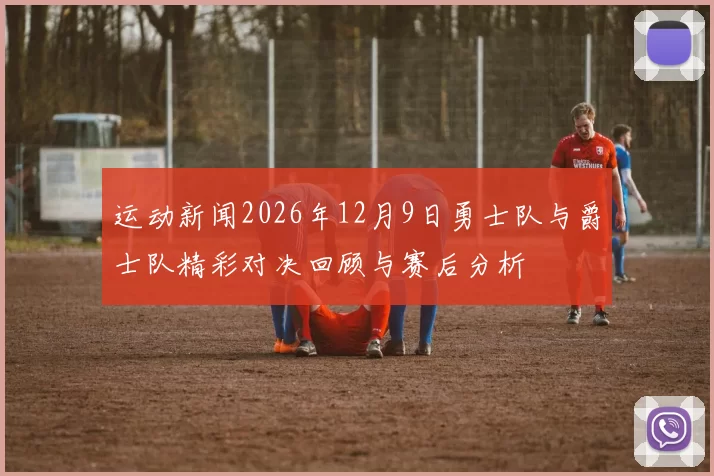 运动新闻2026年12月9日勇士队与爵士队精彩对决回顾与赛后分析