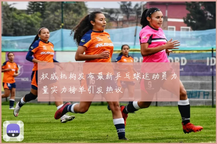 权威机构发布最新乒乓球运动员力量实力榜单引发热议