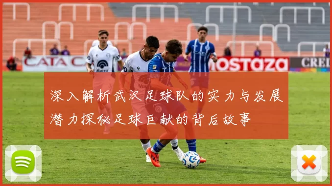 深入解析武汉足球队的实力与发展潜力探秘足球巨献的背后故事