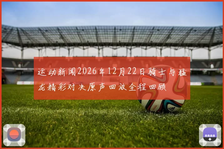 运动新闻2026年12月22日骑士与猛龙精彩对决原声回放全程回顾