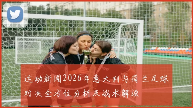 运动新闻2026年意大利与荷兰足球对决全方位分析及战术解读